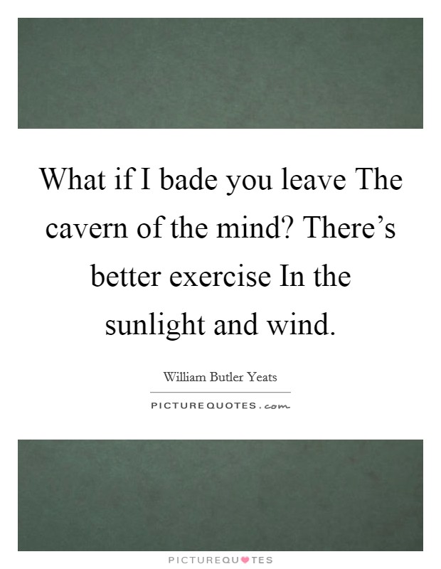 What if I bade you leave The cavern of the mind? There's better exercise In the sunlight and wind. Picture Quote #1