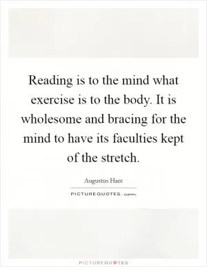 Reading is to the mind what exercise is to the body. It is wholesome and bracing for the mind to have its faculties kept of the stretch Picture Quote #1