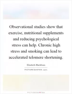 Observational studies show that exercise, nutritional supplements and reducing psychological stress can help. Chronic high stress and smoking can lead to accelerated telomere shortening Picture Quote #1
