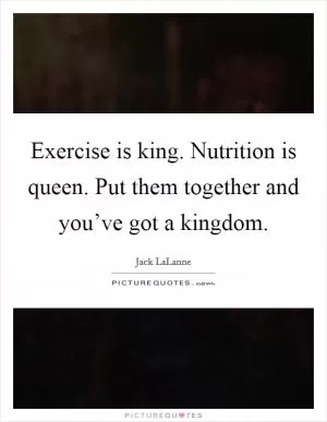 Exercise is king. Nutrition is queen. Put them together and you’ve got a kingdom Picture Quote #1