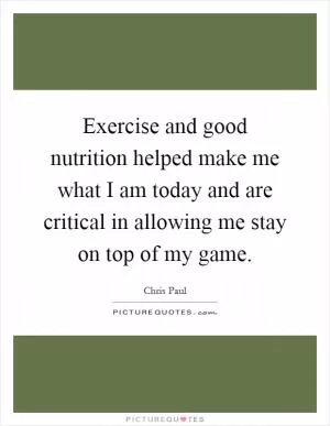 Exercise and good nutrition helped make me what I am today and are critical in allowing me stay on top of my game Picture Quote #1