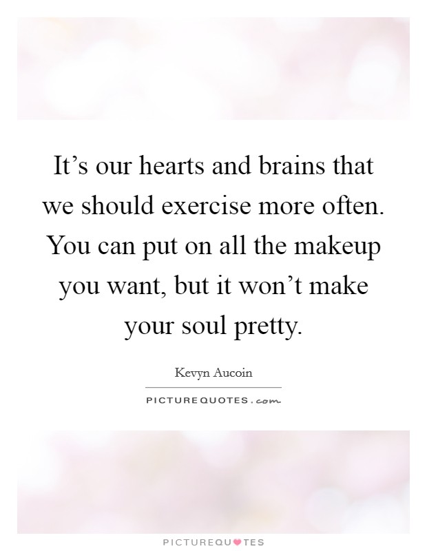 It's our hearts and brains that we should exercise more often. You can put on all the makeup you want, but it won't make your soul pretty. Picture Quote #1