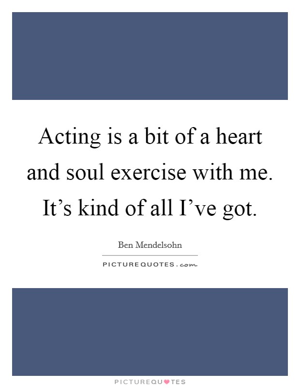 Acting is a bit of a heart and soul exercise with me. It's kind of all I've got. Picture Quote #1