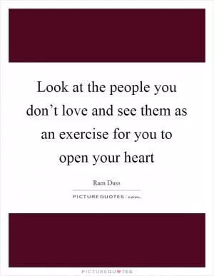 Look at the people you don’t love and see them as an exercise for you to open your heart Picture Quote #1