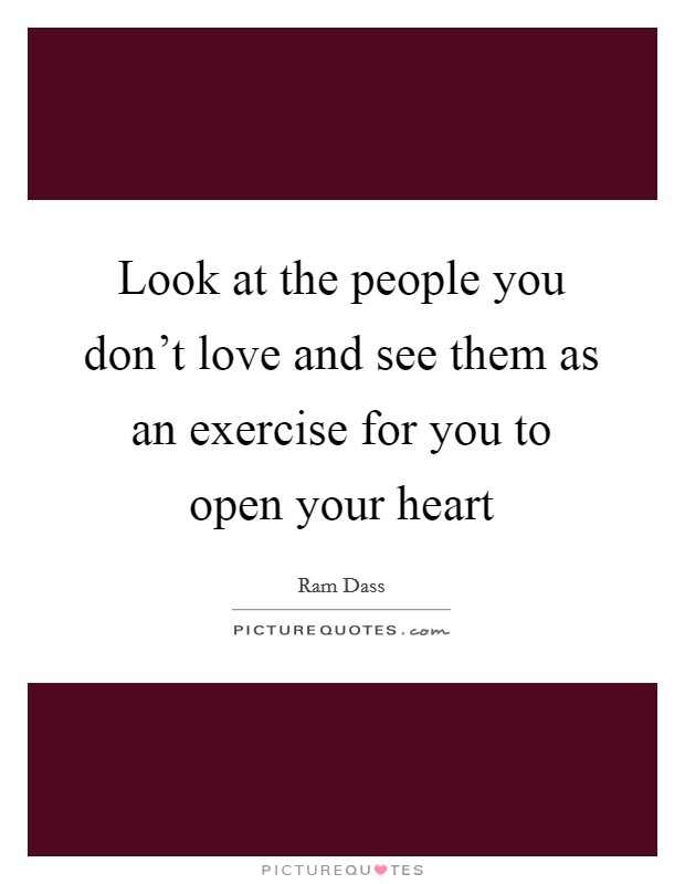 Look at the people you don't love and see them as an exercise for you to open your heart Picture Quote #1