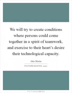 We will try to create conditions where persons could come together in a spirit of teamwork, and exercise to their heart’s desire their technological capacity Picture Quote #1