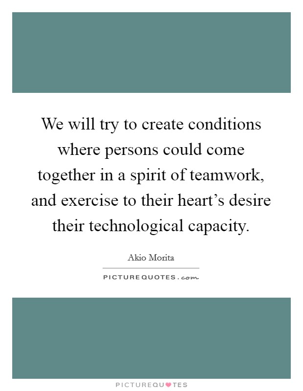 We will try to create conditions where persons could come together in a spirit of teamwork, and exercise to their heart's desire their technological capacity. Picture Quote #1