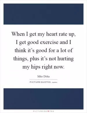 When I get my heart rate up, I get good exercise and I think it’s good for a lot of things, plus it’s not hurting my hips right now Picture Quote #1
