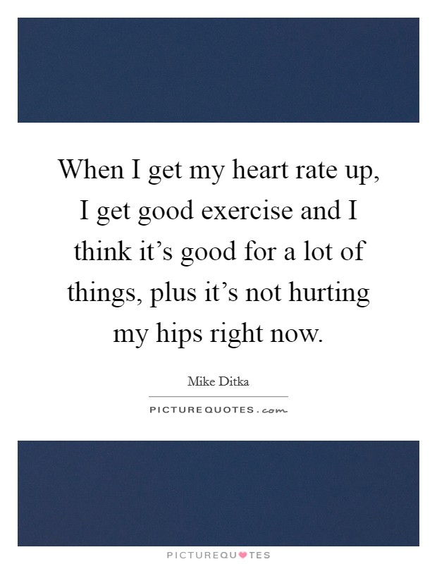 When I get my heart rate up, I get good exercise and I think it's good for a lot of things, plus it's not hurting my hips right now. Picture Quote #1
