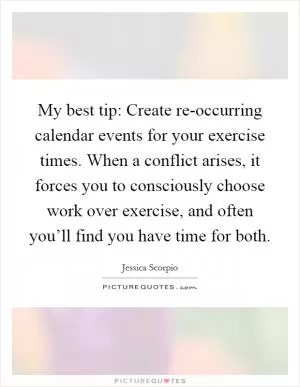 My best tip: Create re-occurring calendar events for your exercise times. When a conflict arises, it forces you to consciously choose work over exercise, and often you’ll find you have time for both Picture Quote #1
