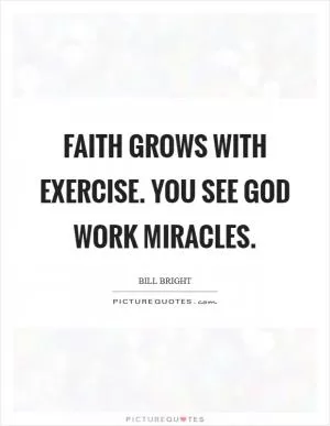 Faith grows with exercise. You see God work miracles Picture Quote #1