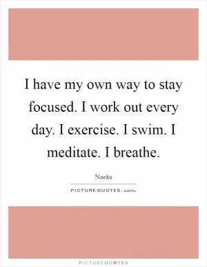 I have my own way to stay focused. I work out every day. I exercise. I swim. I meditate. I breathe Picture Quote #1