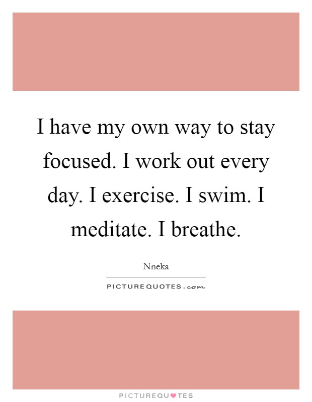 I have my own way to stay focused. I work out every day. I exercise. I swim. I meditate. I breathe. Picture Quote #1