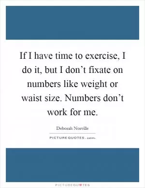 If I have time to exercise, I do it, but I don’t fixate on numbers like weight or waist size. Numbers don’t work for me Picture Quote #1