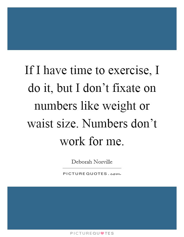If I have time to exercise, I do it, but I don't fixate on numbers like weight or waist size. Numbers don't work for me. Picture Quote #1