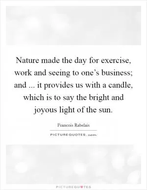 Nature made the day for exercise, work and seeing to one’s business; and ... it provides us with a candle, which is to say the bright and joyous light of the sun Picture Quote #1
