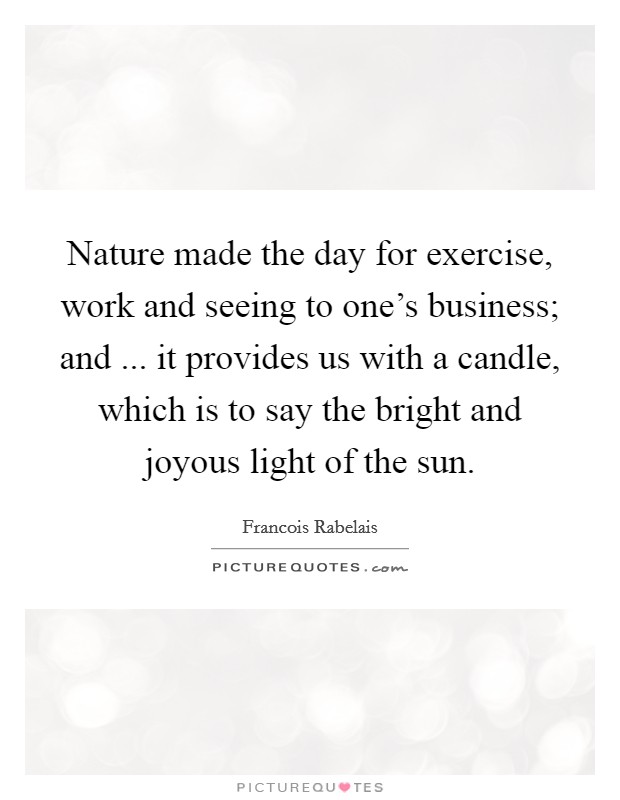 Nature made the day for exercise, work and seeing to one's business; and ... it provides us with a candle, which is to say the bright and joyous light of the sun. Picture Quote #1