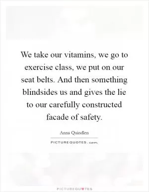 We take our vitamins, we go to exercise class, we put on our seat belts. And then something blindsides us and gives the lie to our carefully constructed facade of safety Picture Quote #1