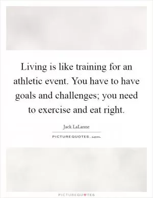 Living is like training for an athletic event. You have to have goals and challenges; you need to exercise and eat right Picture Quote #1