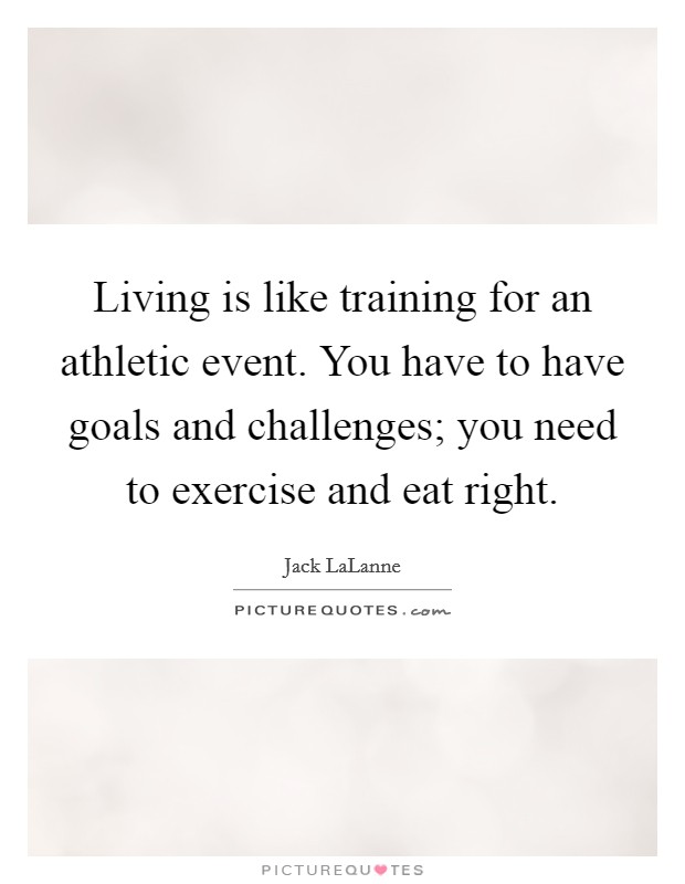 Living is like training for an athletic event. You have to have goals and challenges; you need to exercise and eat right. Picture Quote #1