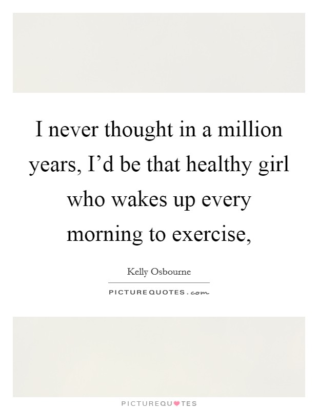 I never thought in a million years, I'd be that healthy girl who wakes up every morning to exercise, Picture Quote #1