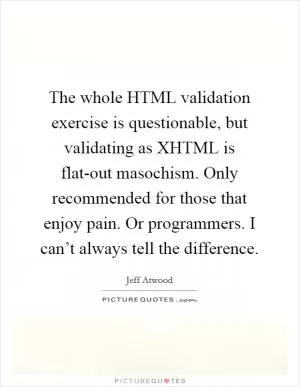 The whole HTML validation exercise is questionable, but validating as XHTML is flat-out masochism. Only recommended for those that enjoy pain. Or programmers. I can’t always tell the difference Picture Quote #1
