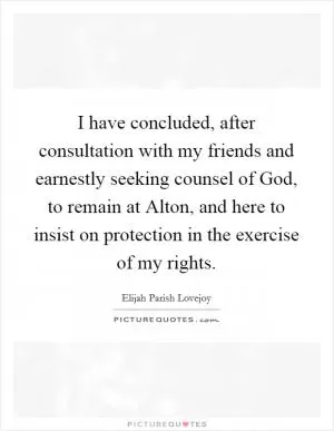 I have concluded, after consultation with my friends and earnestly seeking counsel of God, to remain at Alton, and here to insist on protection in the exercise of my rights Picture Quote #1