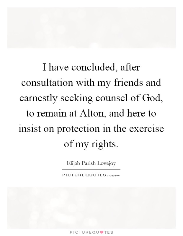 I have concluded, after consultation with my friends and earnestly seeking counsel of God, to remain at Alton, and here to insist on protection in the exercise of my rights. Picture Quote #1