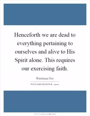 Henceforth we are dead to everything pertaining to ourselves and alive to His Spirit alone. This requires our exercising faith Picture Quote #1