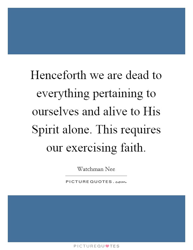 Henceforth we are dead to everything pertaining to ourselves and alive to His Spirit alone. This requires our exercising faith. Picture Quote #1