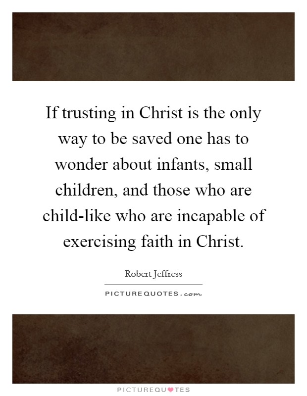If trusting in Christ is the only way to be saved one has to wonder about infants, small children, and those who are child-like who are incapable of exercising faith in Christ. Picture Quote #1