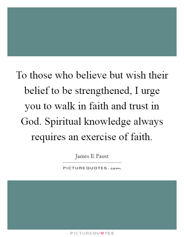 To those who believe but wish their belief to be strengthened, I urge you to walk in faith and trust in God. Spiritual knowledge always requires an exercise of faith. Picture Quote #1