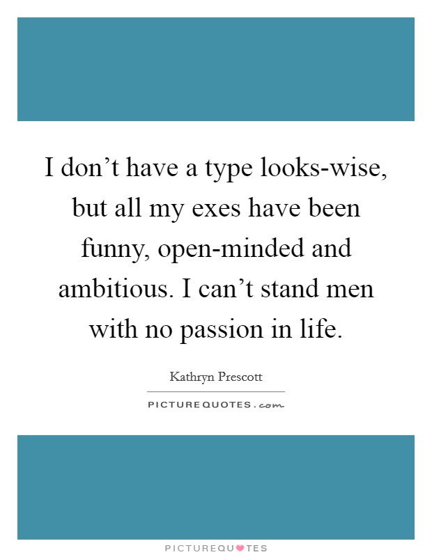 I don't have a type looks-wise, but all my exes have been funny, open-minded and ambitious. I can't stand men with no passion in life. Picture Quote #1