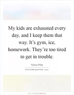 My kids are exhausted every day, and I keep them that way. It’s gym, ice, homework. They’re too tired to get in trouble Picture Quote #1