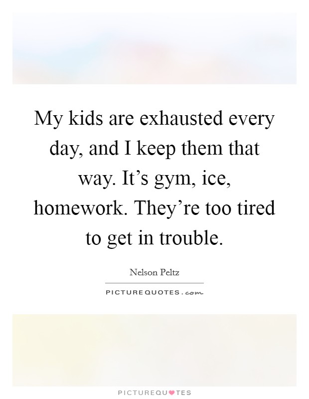 My kids are exhausted every day, and I keep them that way. It's gym, ice, homework. They're too tired to get in trouble. Picture Quote #1