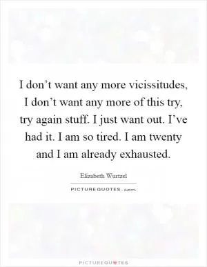 I don’t want any more vicissitudes, I don’t want any more of this try, try again stuff. I just want out. I’ve had it. I am so tired. I am twenty and I am already exhausted Picture Quote #1