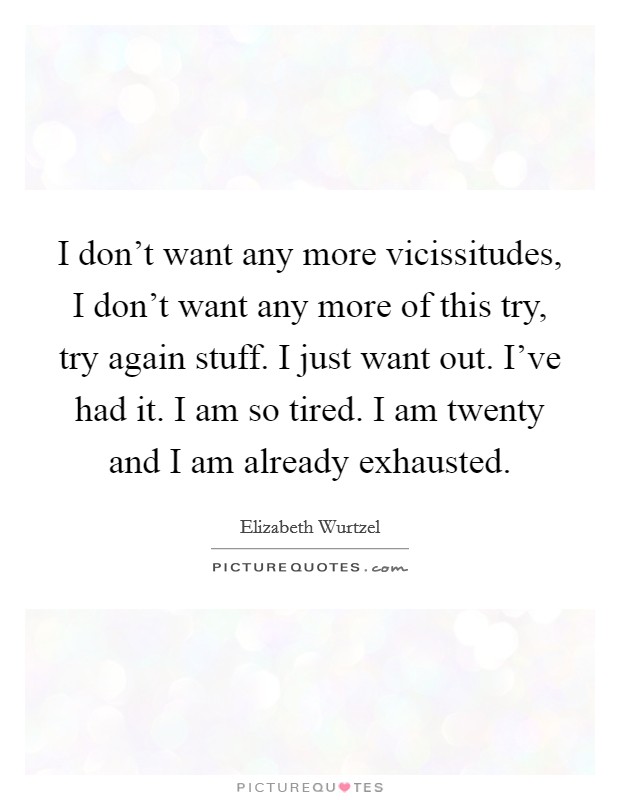 I don't want any more vicissitudes, I don't want any more of this try, try again stuff. I just want out. I've had it. I am so tired. I am twenty and I am already exhausted. Picture Quote #1