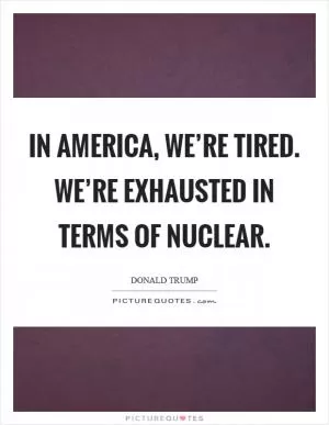 In America, we’re tired. We’re exhausted in terms of nuclear Picture Quote #1