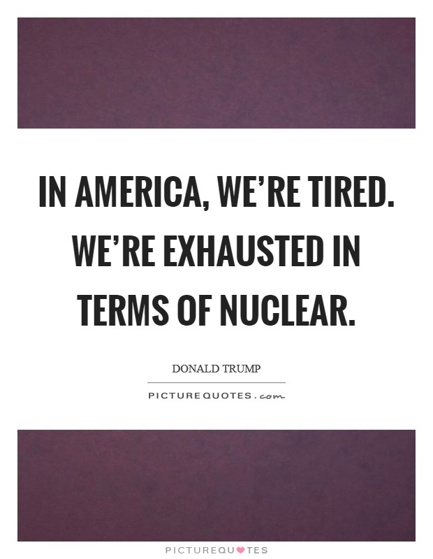 In America, we're tired. We're exhausted in terms of nuclear. Picture Quote #1