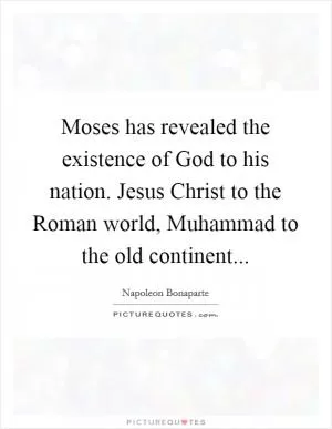 Moses has revealed the existence of God to his nation. Jesus Christ to the Roman world, Muhammad to the old continent Picture Quote #1