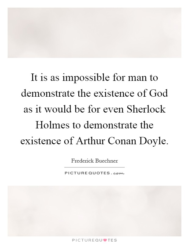 It is as impossible for man to demonstrate the existence of God as it would be for even Sherlock Holmes to demonstrate the existence of Arthur Conan Doyle. Picture Quote #1