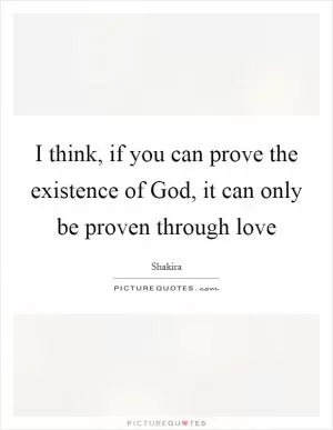 I think, if you can prove the existence of God, it can only be proven through love Picture Quote #1