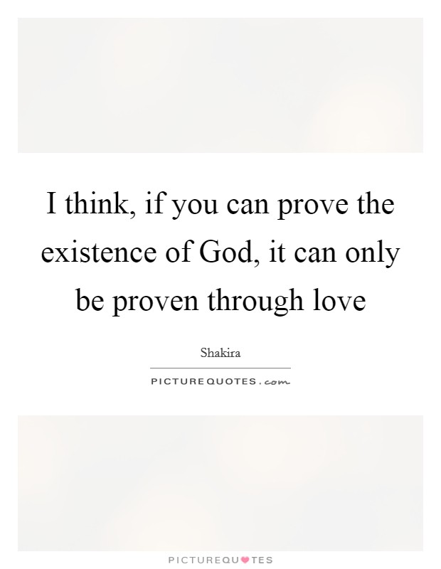 I think, if you can prove the existence of God, it can only be proven through love Picture Quote #1