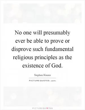 No one will presumably ever be able to prove or disprove such fundamental religious principles as the existence of God Picture Quote #1