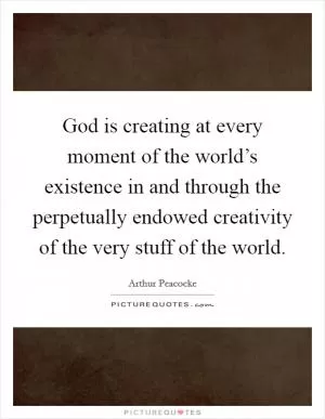 God is creating at every moment of the world’s existence in and through the perpetually endowed creativity of the very stuff of the world Picture Quote #1