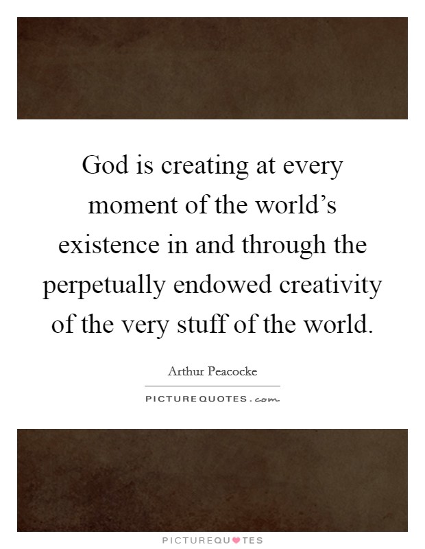 God is creating at every moment of the world's existence in and through the perpetually endowed creativity of the very stuff of the world. Picture Quote #1