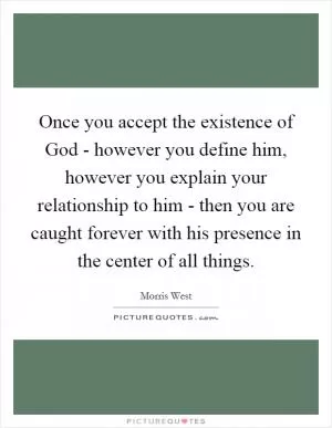 Once you accept the existence of God - however you define him, however you explain your relationship to him - then you are caught forever with his presence in the center of all things Picture Quote #1