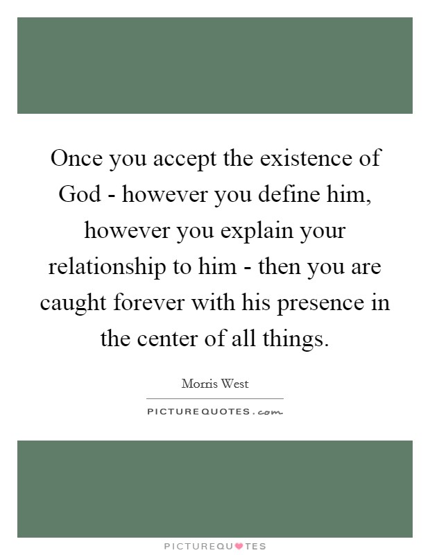 Once you accept the existence of God - however you define him, however you explain your relationship to him - then you are caught forever with his presence in the center of all things. Picture Quote #1