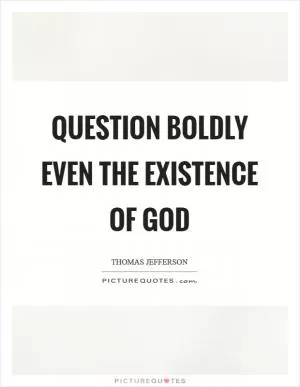 Question boldly even the existence of God Picture Quote #1