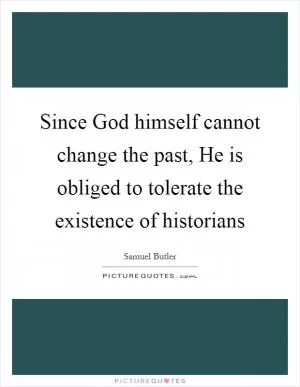 Since God himself cannot change the past, He is obliged to tolerate the existence of historians Picture Quote #1